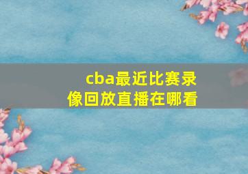 cba最近比赛录像回放直播在哪看