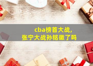 cba榜首大战,张宁大战孙铭徽了吗