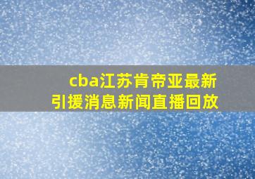 cba江苏肯帝亚最新引援消息新闻直播回放