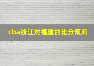 cba浙江对福建的比分预测