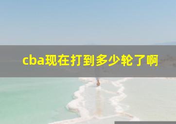 cba现在打到多少轮了啊