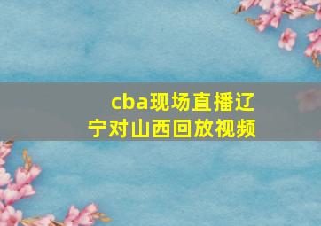 cba现场直播辽宁对山西回放视频