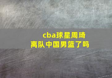 cba球星周琦离队中国男篮了吗