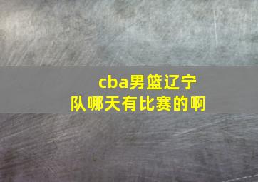 cba男篮辽宁队哪天有比赛的啊