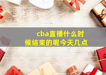 cba直播什么时候结束的呢今天几点