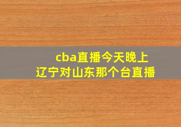 cba直播今天晚上辽宁对山东那个台直播