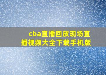 cba直播回放现场直播视频大全下载手机版