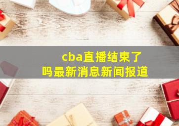 cba直播结束了吗最新消息新闻报道