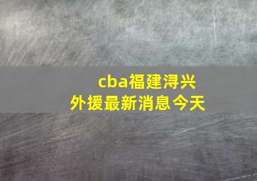 cba福建浔兴外援最新消息今天