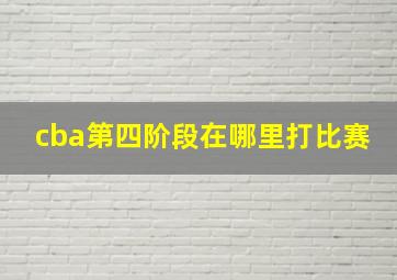 cba第四阶段在哪里打比赛