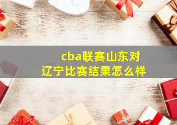 cba联赛山东对辽宁比赛结果怎么样