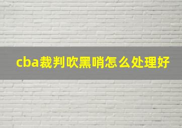 cba裁判吹黑哨怎么处理好