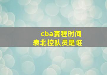 cba赛程时间表北控队员是谁