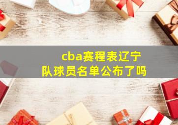 cba赛程表辽宁队球员名单公布了吗