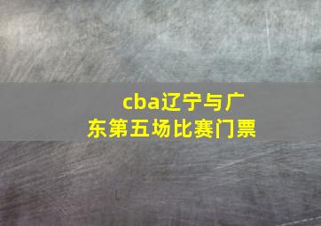 cba辽宁与广东第五场比赛门票