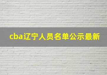 cba辽宁人员名单公示最新