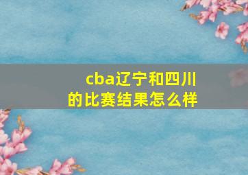 cba辽宁和四川的比赛结果怎么样