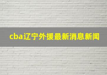 cba辽宁外援最新消息新闻