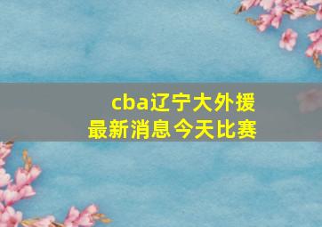 cba辽宁大外援最新消息今天比赛