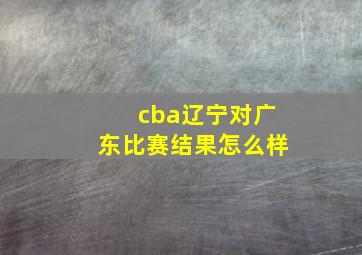 cba辽宁对广东比赛结果怎么样