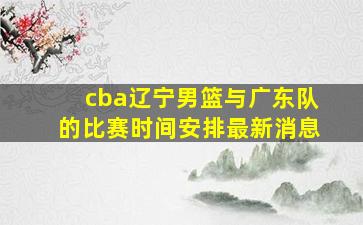 cba辽宁男篮与广东队的比赛时间安排最新消息