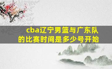 cba辽宁男篮与广东队的比赛时间是多少号开始