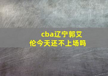 cba辽宁郭艾伦今天还不上场吗