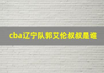 cba辽宁队郭艾伦叔叔是谁