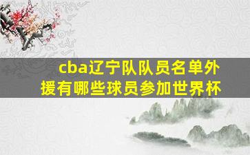 cba辽宁队队员名单外援有哪些球员参加世界杯