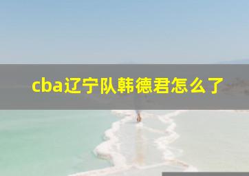 cba辽宁队韩德君怎么了