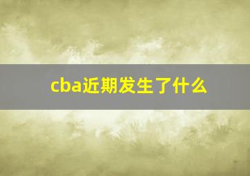 cba近期发生了什么