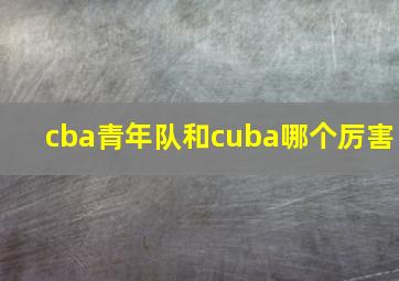 cba青年队和cuba哪个厉害