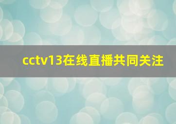 cctv13在线直播共同关注