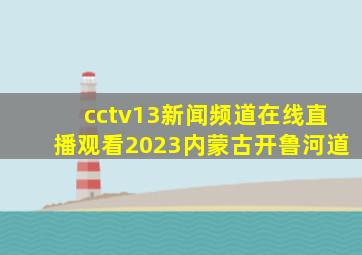 cctv13新闻频道在线直播观看2023内蒙古开鲁河道