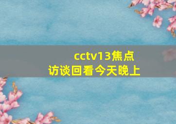 cctv13焦点访谈回看今天晚上