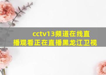 cctv13频道在线直播观看正在直播黑龙江卫视