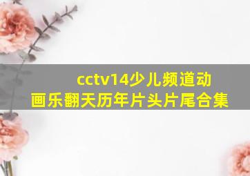 cctv14少儿频道动画乐翻天历年片头片尾合集