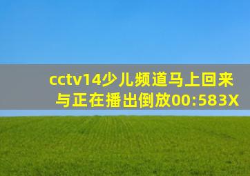 cctv14少儿频道马上回来与正在播出倒放00:583X