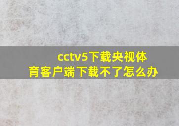 cctv5下载央视体育客户端下载不了怎么办