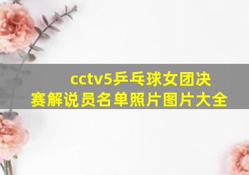 cctv5乒乓球女团决赛解说员名单照片图片大全