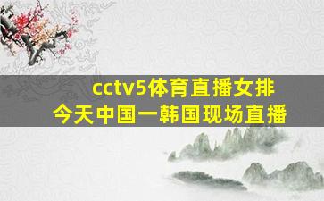 cctv5体育直播女排今天中国一韩国现场直播