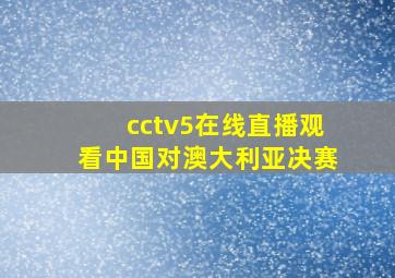 cctv5在线直播观看中国对澳大利亚决赛