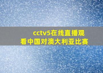 cctv5在线直播观看中国对澳大利亚比赛