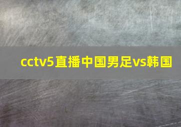 cctv5直播中国男足vs韩国