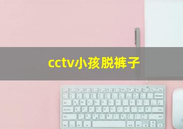 cctv小孩脱裤子