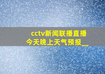 cctv新闻联播直播今天晚上天气预报__