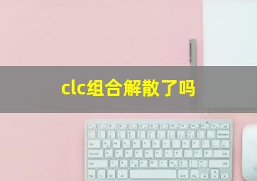 clc组合解散了吗