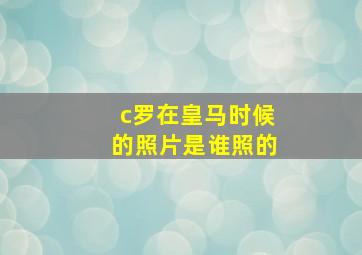 c罗在皇马时候的照片是谁照的