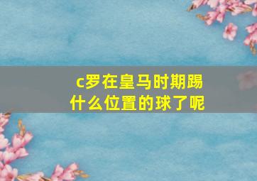 c罗在皇马时期踢什么位置的球了呢