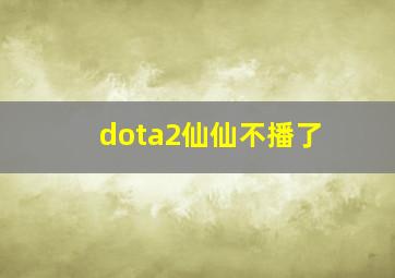 dota2仙仙不播了